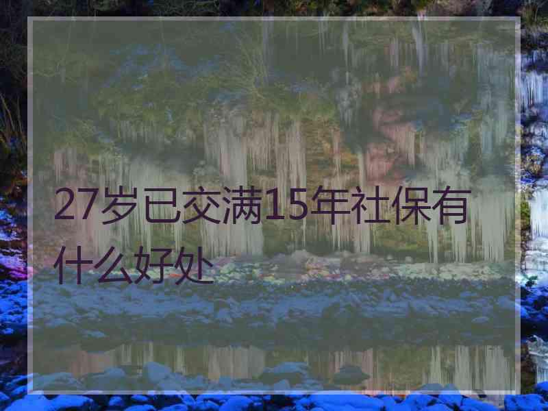 27岁已交满15年社保有什么好处