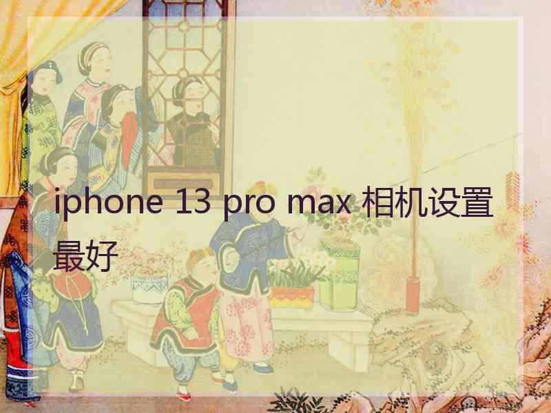 iphone 13 pro max 相机设置最好