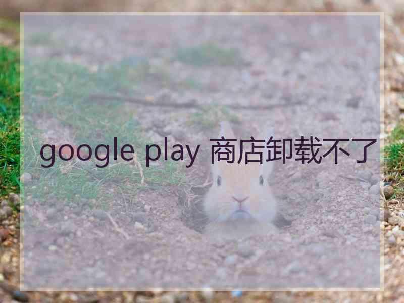 google play 商店卸载不了