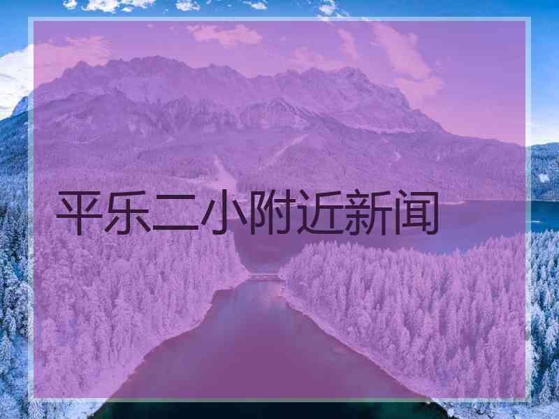 平乐二小附近新闻