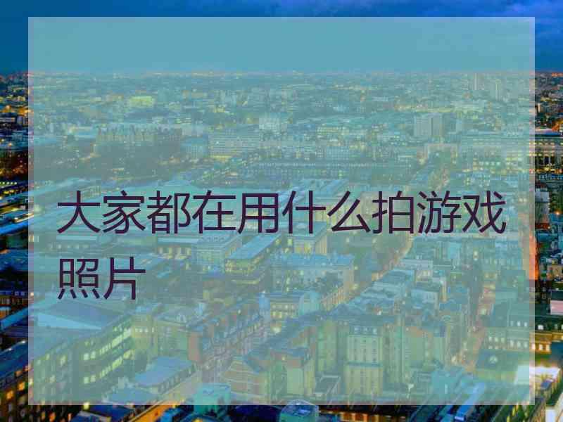 大家都在用什么拍游戏照片