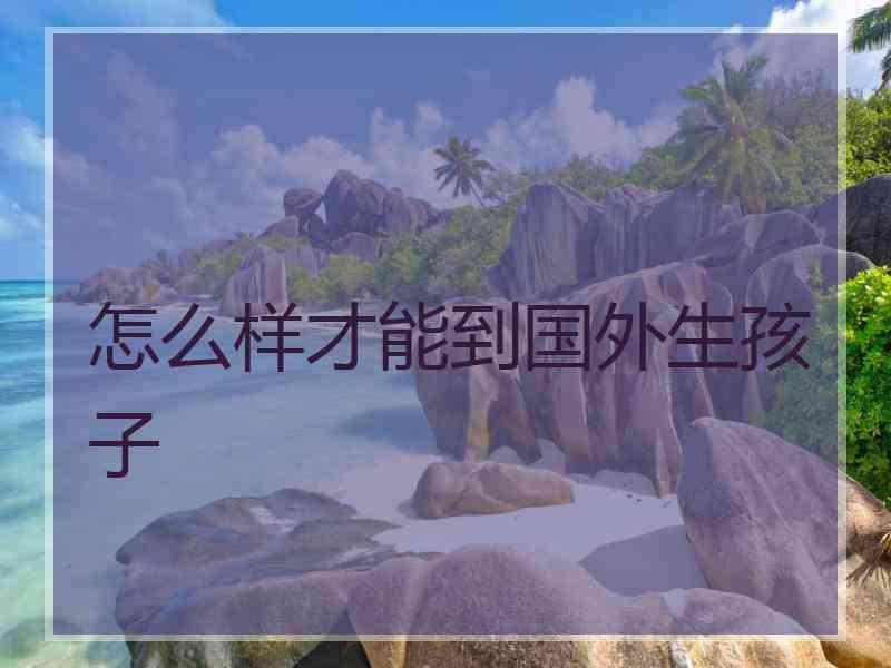 怎么样才能到国外生孩子