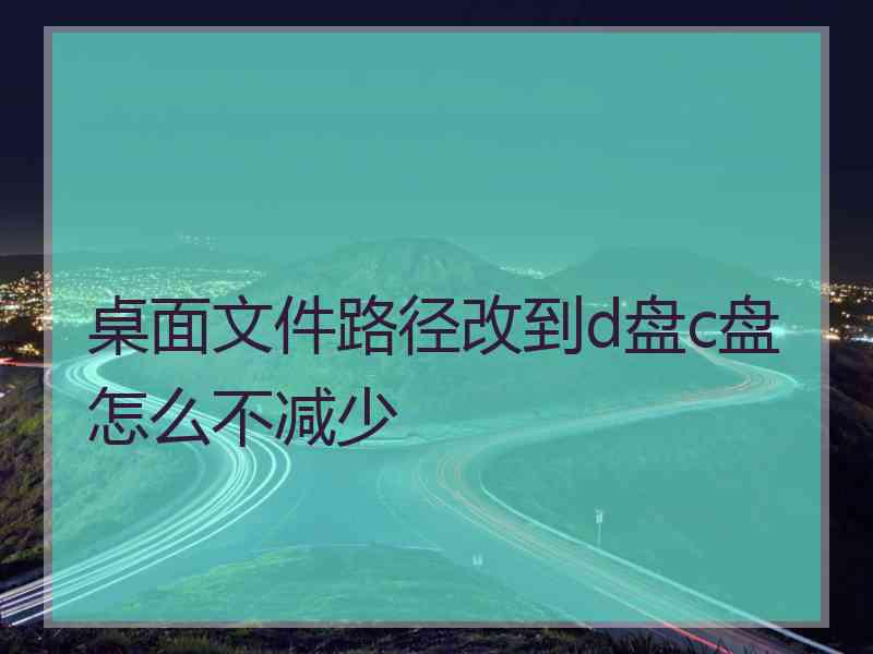 桌面文件路径改到d盘c盘怎么不减少