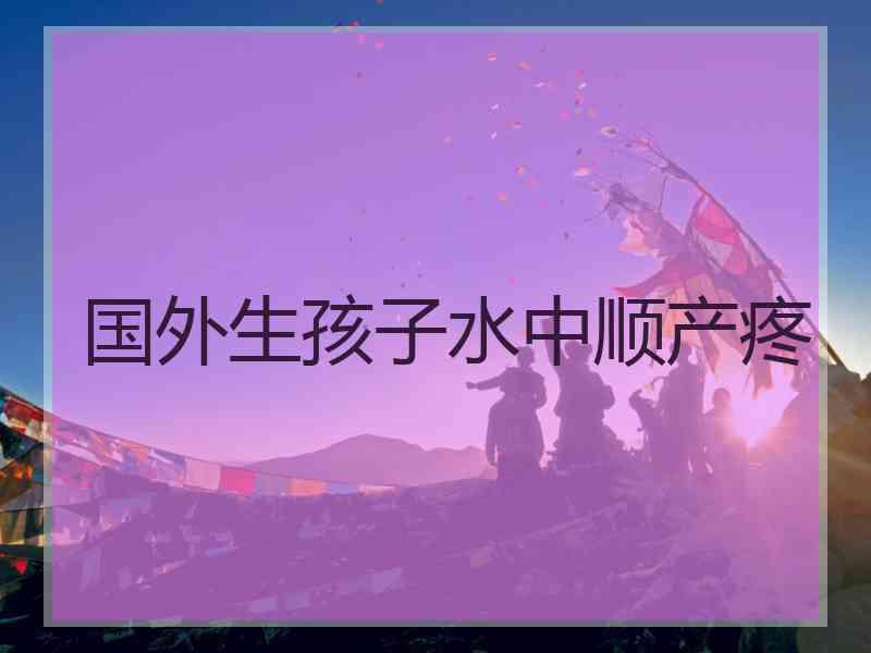 国外生孩子水中顺产疼