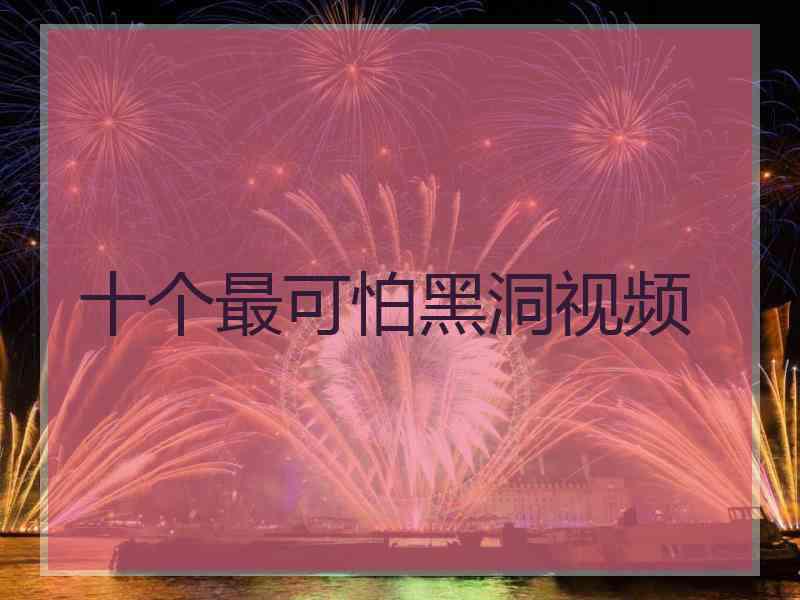 十个最可怕黑洞视频