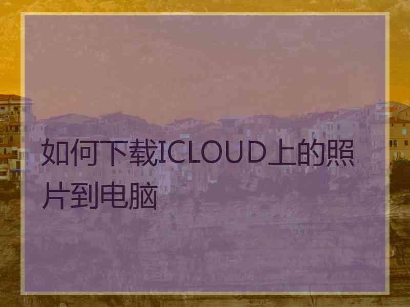 如何下载ICLOUD上的照片到电脑