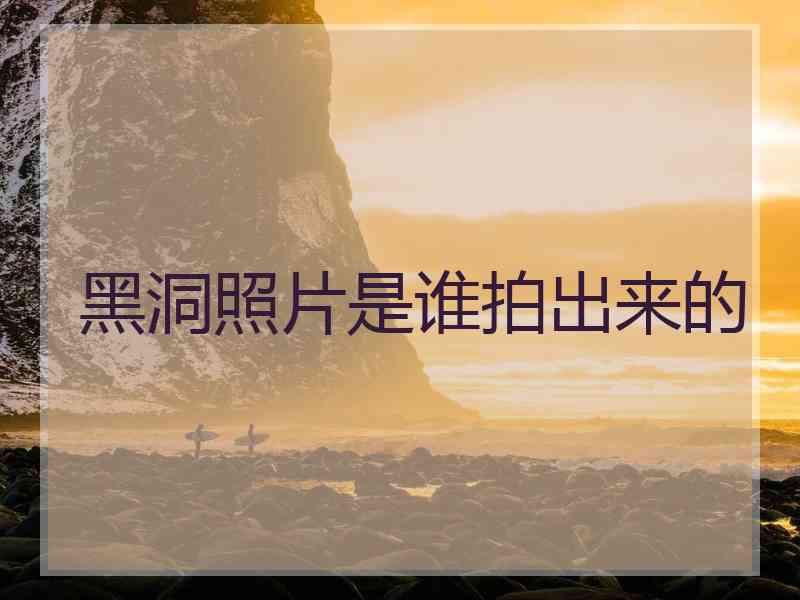 黑洞照片是谁拍出来的