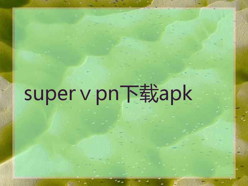 superⅴpn下载apk