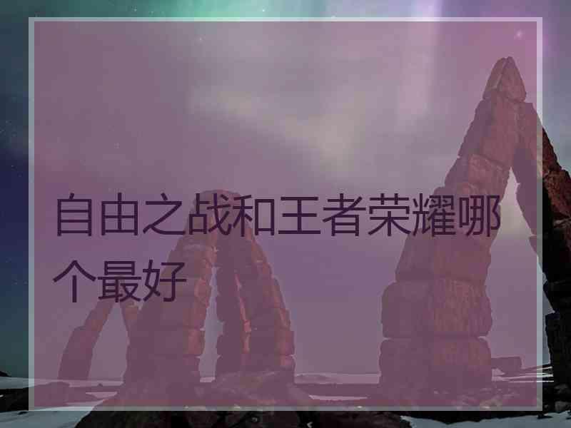 自由之战和王者荣耀哪个最好