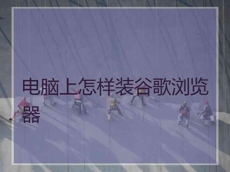电脑上怎样装谷歌浏览器