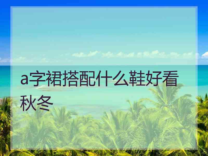 a字裙搭配什么鞋好看秋冬
