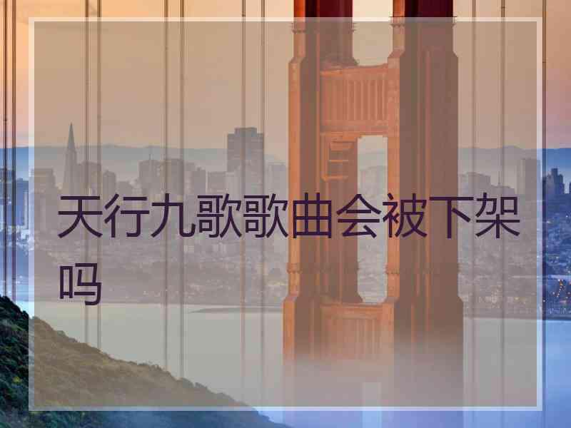 天行九歌歌曲会被下架吗