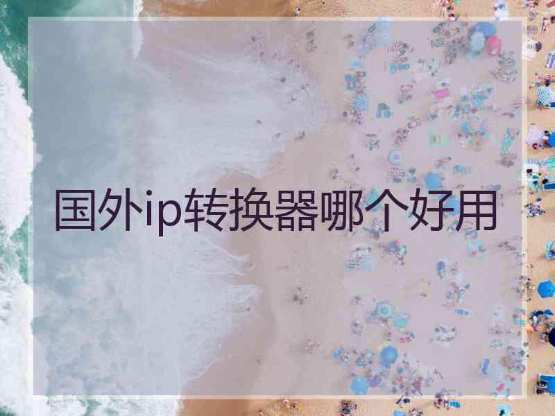 国外ip转换器哪个好用