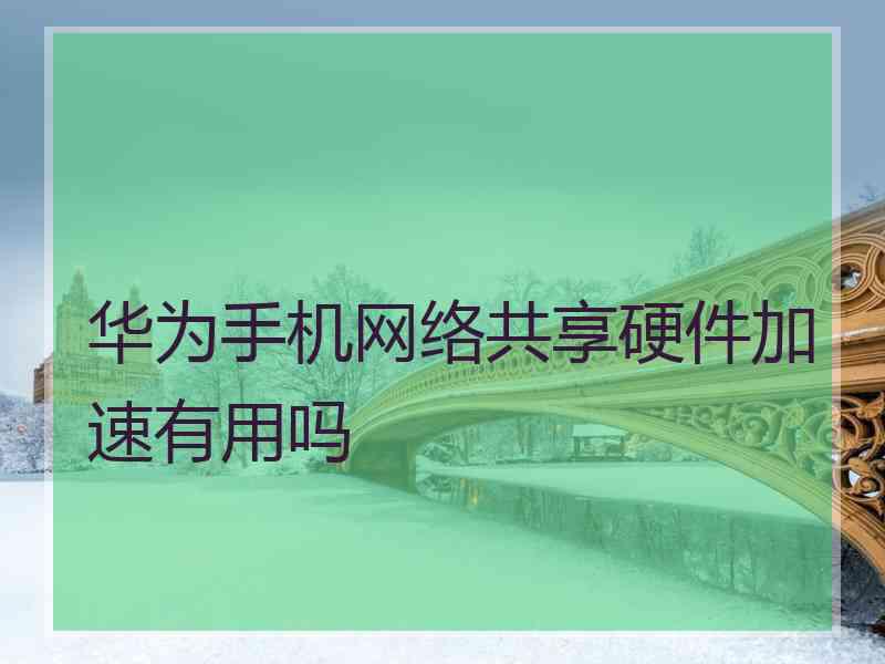 华为手机网络共享硬件加速有用吗