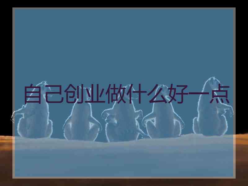自己创业做什么好一点