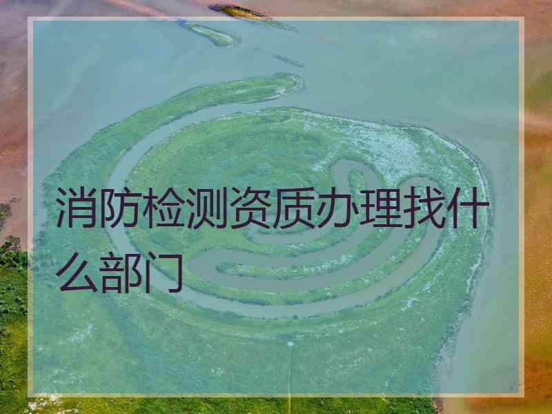 消防检测资质办理找什么部门