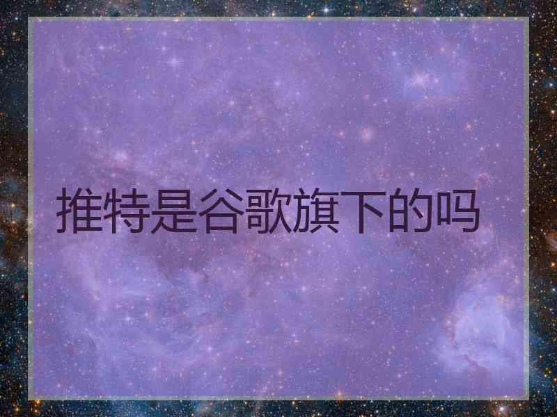 推特是谷歌旗下的吗