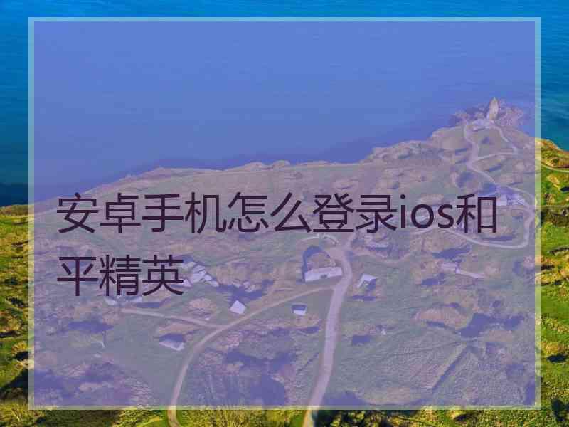 安卓手机怎么登录ios和平精英