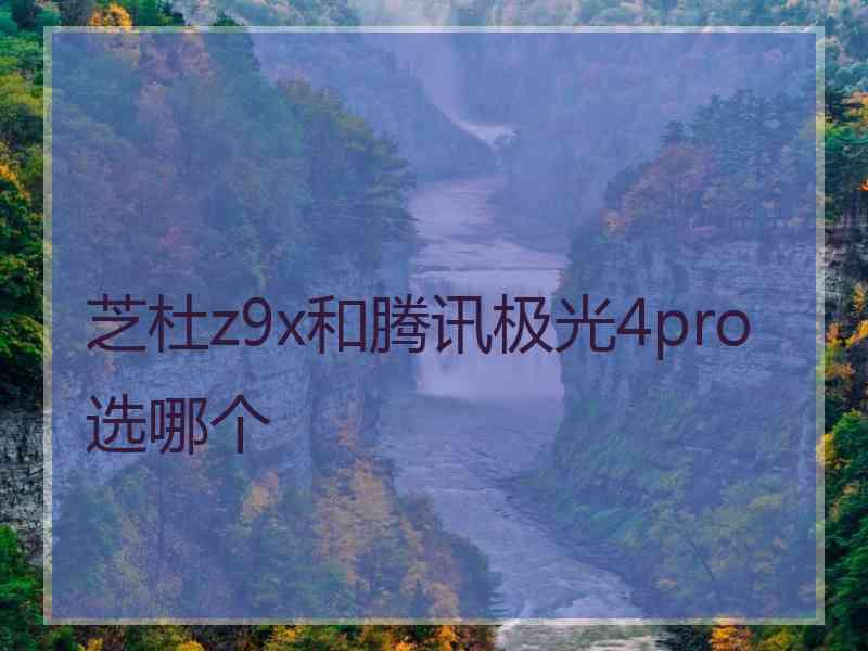 芝杜z9x和腾讯极光4pro选哪个