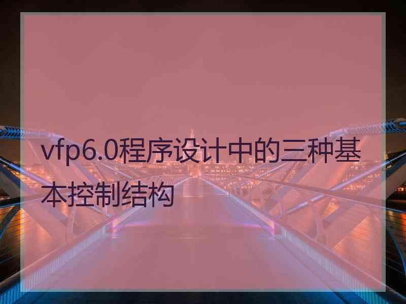 vfp6.0程序设计中的三种基本控制结构