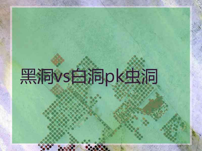 黑洞vs白洞pk虫洞