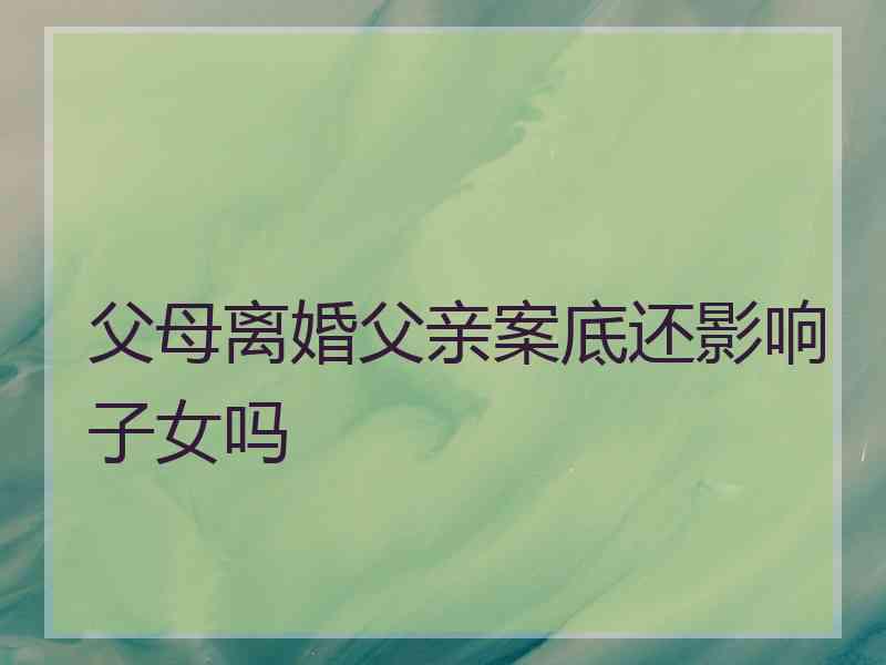 父母离婚父亲案底还影响子女吗