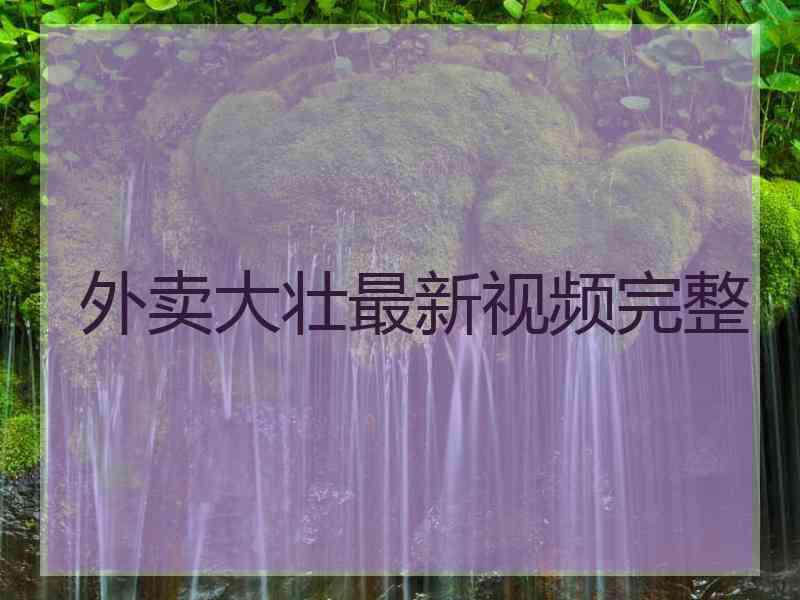 外卖大壮最新视频完整
