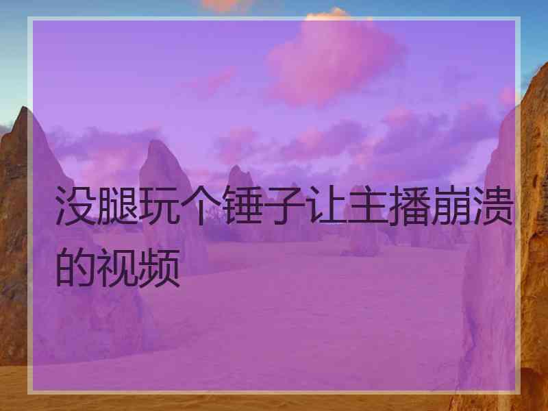 没腿玩个锤子让主播崩溃的视频