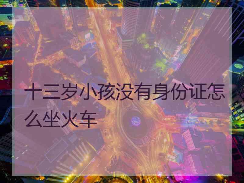 十三岁小孩没有身份证怎么坐火车