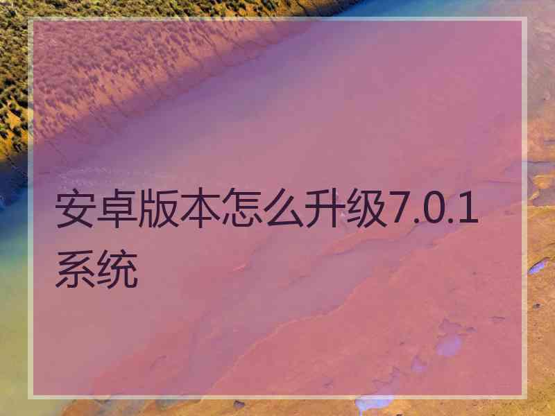 安卓版本怎么升级7.0.1系统