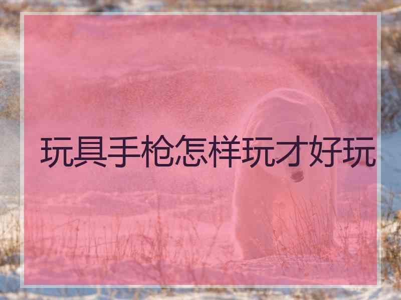 玩具手枪怎样玩才好玩