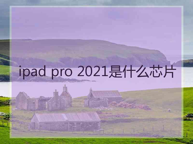 ipad pro 2021是什么芯片