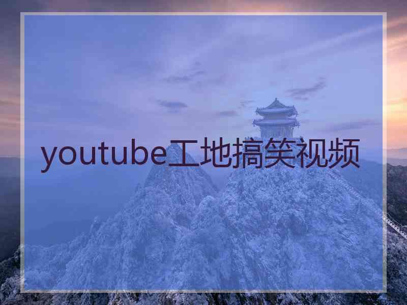 youtube工地搞笑视频