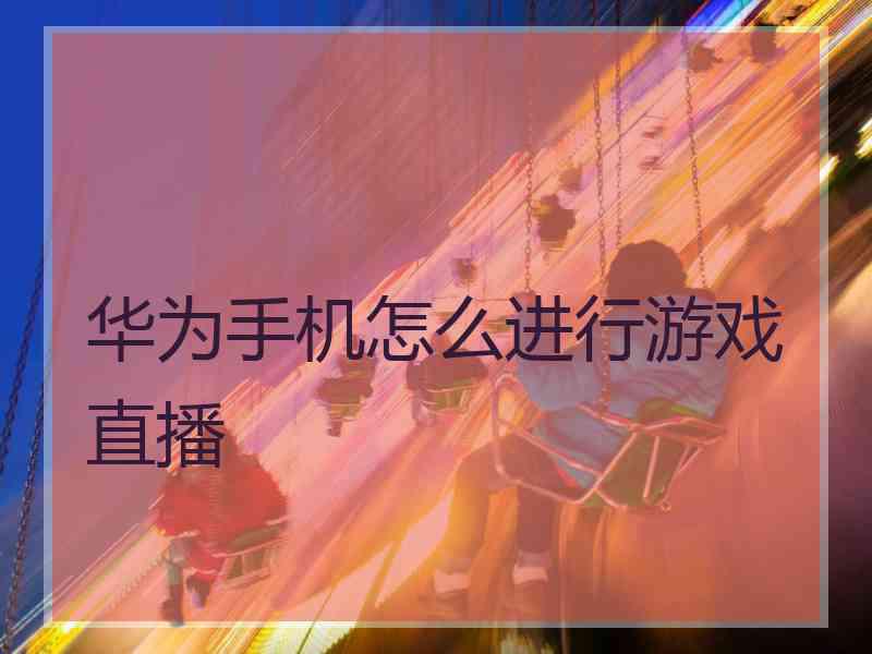 华为手机怎么进行游戏直播