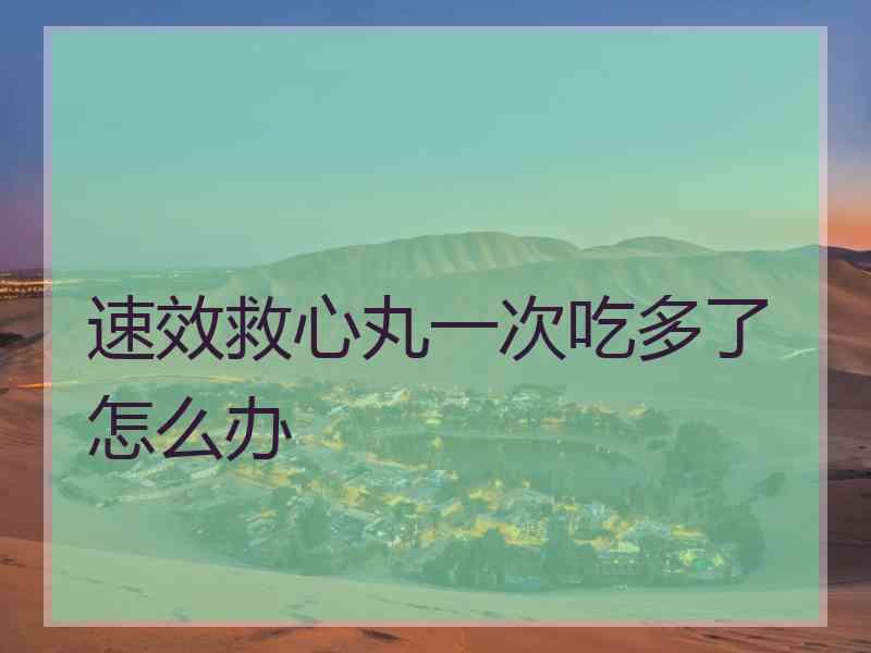 速效救心丸一次吃多了怎么办