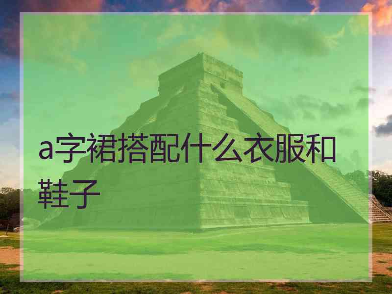 a字裙搭配什么衣服和鞋子