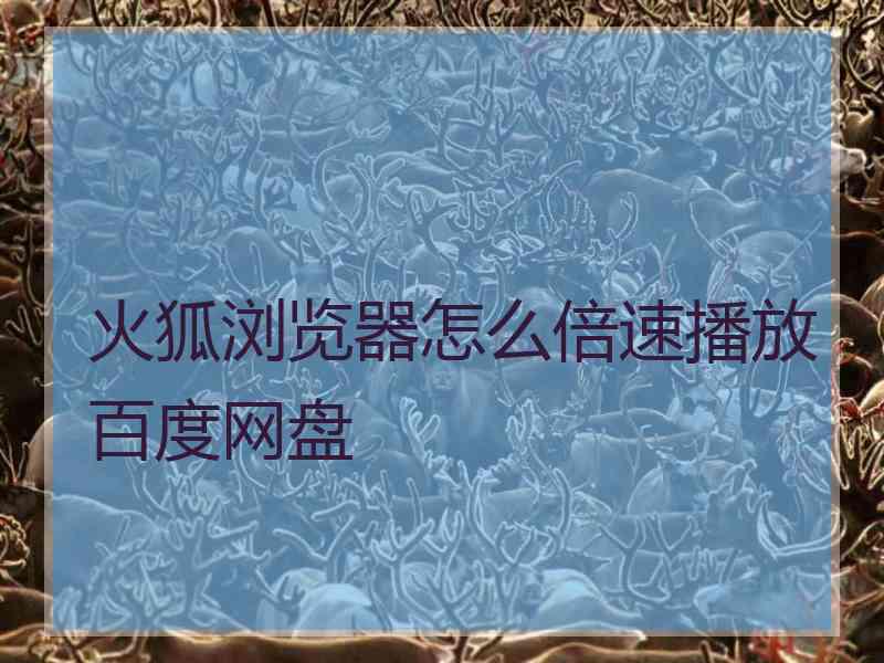 火狐浏览器怎么倍速播放百度网盘