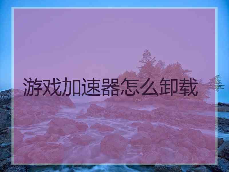游戏加速器怎么卸载