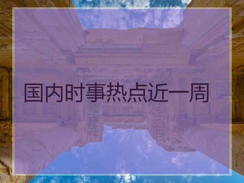国内时事热点近一周