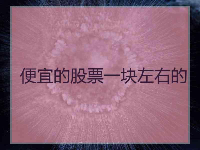 便宜的股票一块左右的