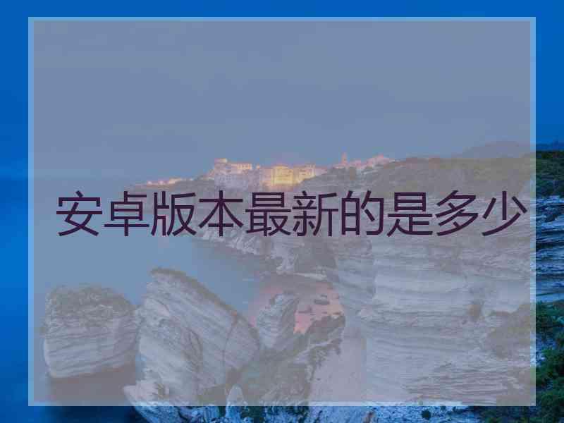 安卓版本最新的是多少
