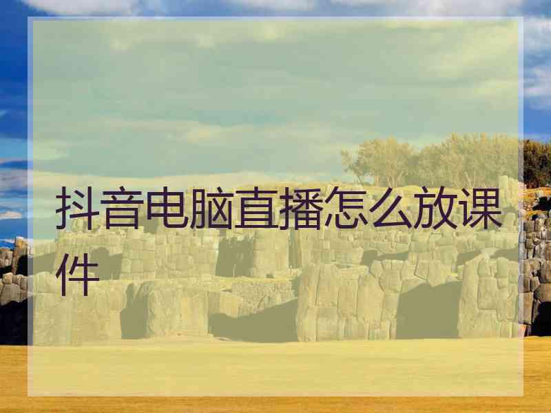 抖音电脑直播怎么放课件