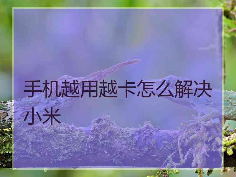 手机越用越卡怎么解决小米