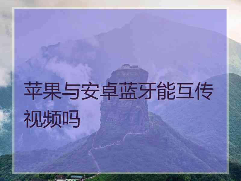 苹果与安卓蓝牙能互传视频吗