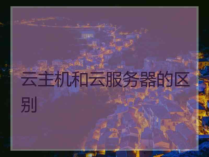 云主机和云服务器的区别