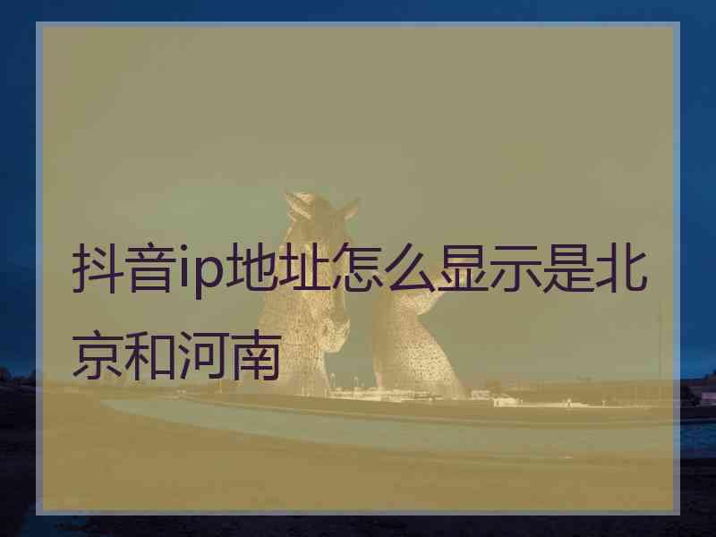 抖音ip地址怎么显示是北京和河南