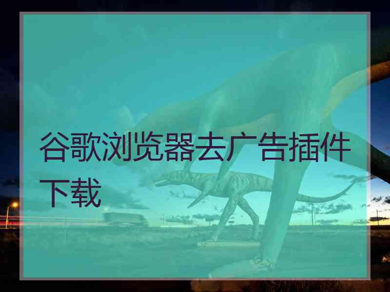 谷歌浏览器去广告插件下载