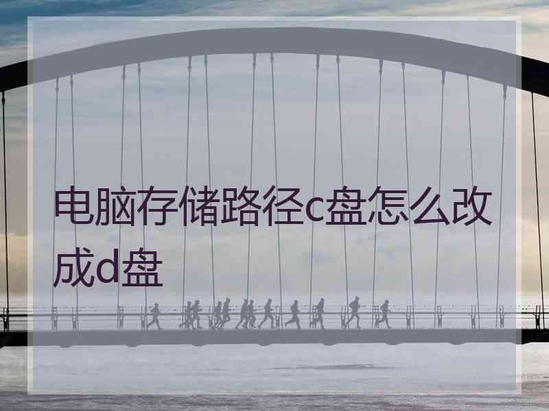电脑存储路径c盘怎么改成d盘