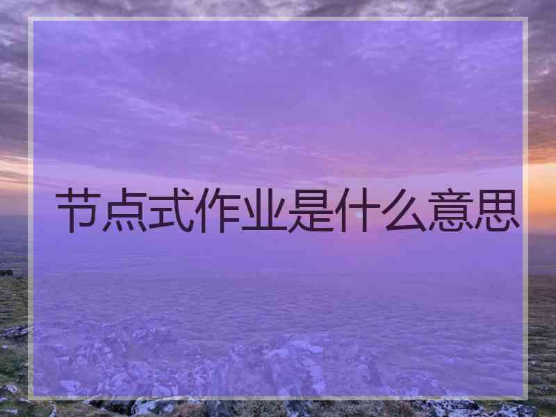 节点式作业是什么意思