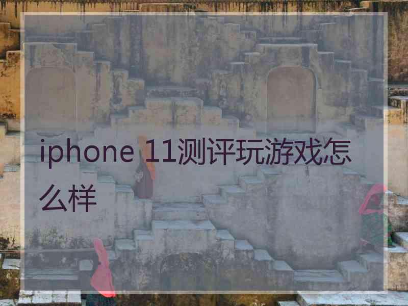 iphone 11测评玩游戏怎么样